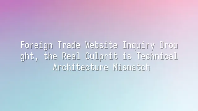 Foreign Trade Website Inquiry Drought, the Real Culprit is Technical Architecture Mismatch