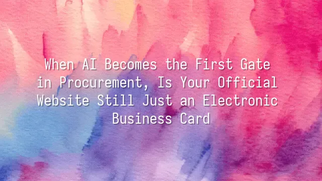 When AI Becomes the First Gate in Procurement, Is Your Official Website Still Just an Electronic Business Card?
