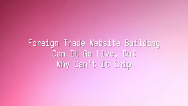Foreign Trade Website Building: Can It Go Live, But Why Can't It Ship?