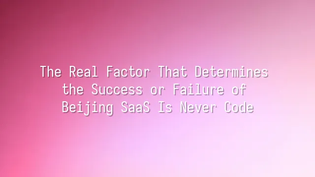 The Real Factor That Determines the Success or Failure of Beijing SaaS Is Never Code
