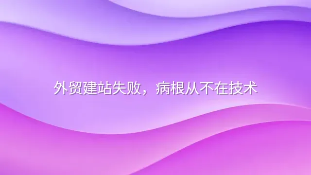 外贸建站失败，病根从不在技术