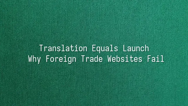 Translation Equals Launch: Why Foreign Trade Websites Fail