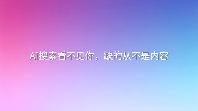 AI搜索看不见你，缺的从不是内容