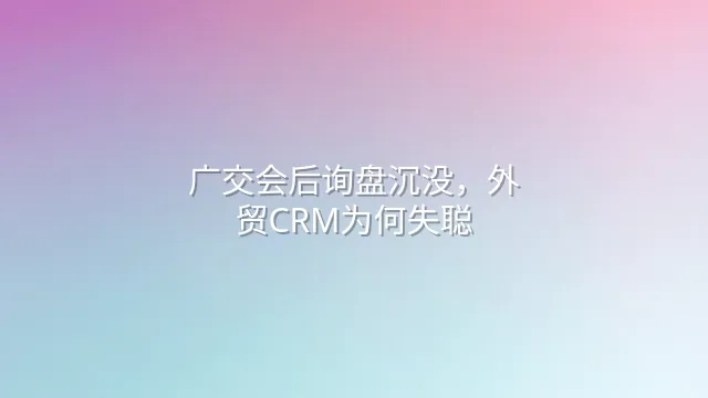 广交会后询盘沉没，外贸CRM为何失聪