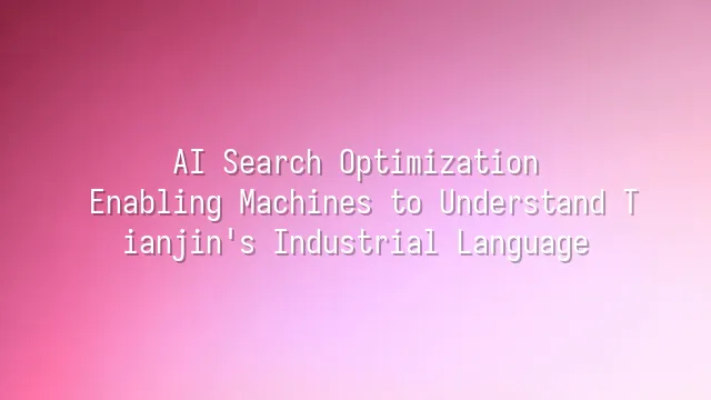 AI Search Optimization: Enabling Machines to Understand Tianjin's Industrial Language