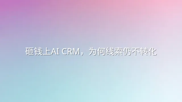 砸钱上AI CRM，为何线索仍不转化