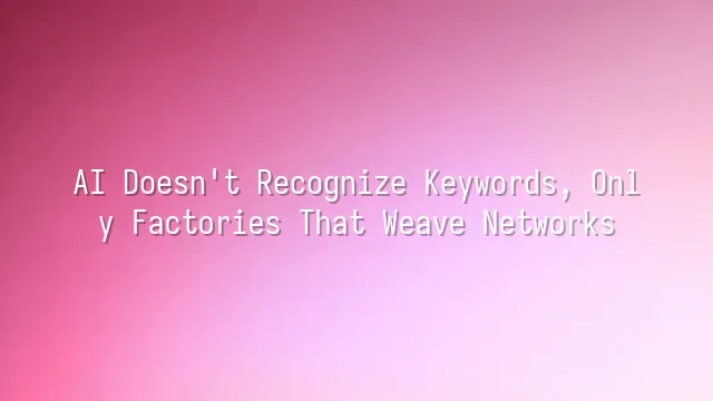 AI Doesn't Recognize Keywords, Only Factories That Weave Networks