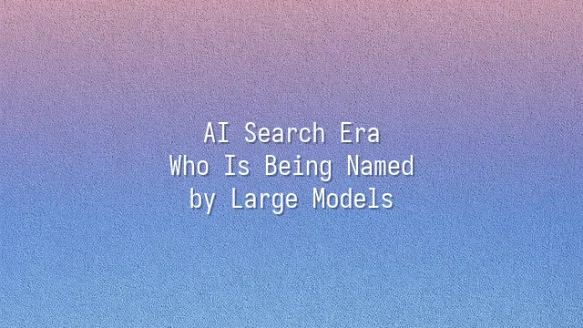 AI Search Era: Who Is Being Named by Large Models