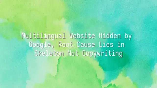 Multilingual Website Hidden by Google, Root Cause Lies in Skeleton Not Copywriting