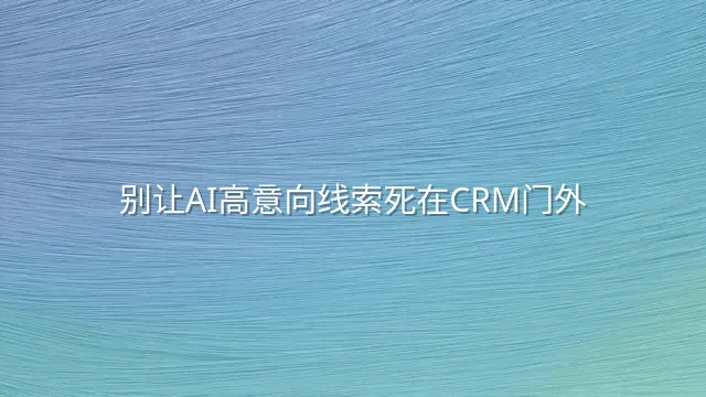 别让AI高意向线索死在CRM门外
