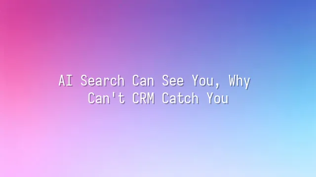 AI Search Can See You, Why Can't CRM Catch You?