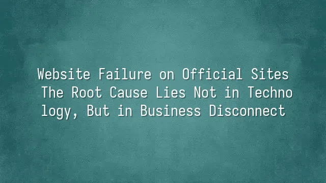 Website Failure on Official Sites: The Root Cause Lies Not in Technology, But in Business Disconnect