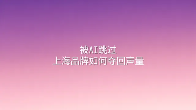 被AI跳过？上海品牌如何夺回声量