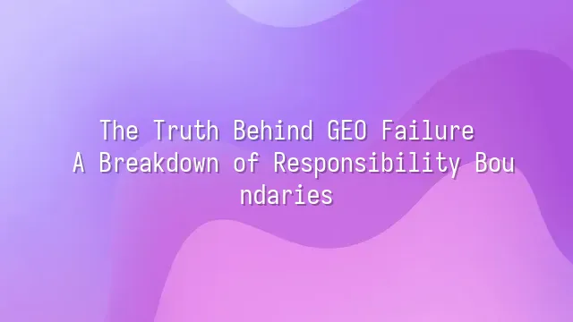 The Truth Behind GEO Failure: A Breakdown of Responsibility Boundaries