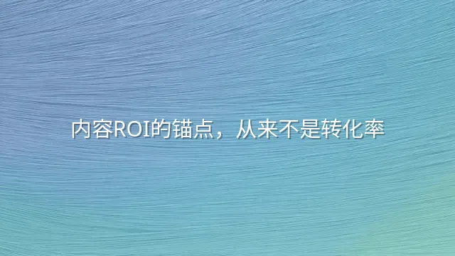 内容ROI的锚点，从来不是转化率