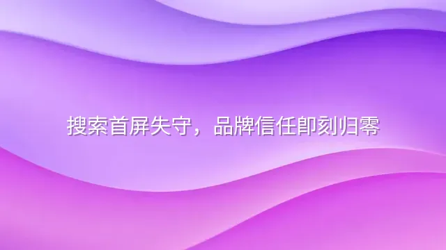 搜索首屏失守，品牌信任即刻归零