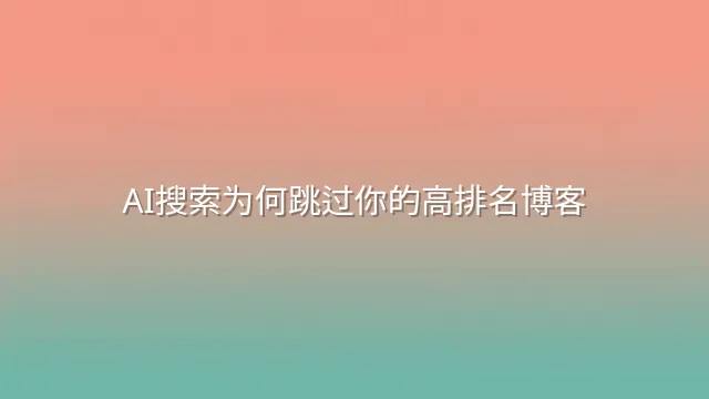AI搜索为何跳过你的高排名博客