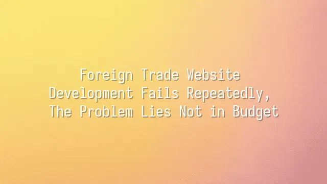 Foreign Trade Website Development Fails Repeatedly, The Problem Lies Not in Budget