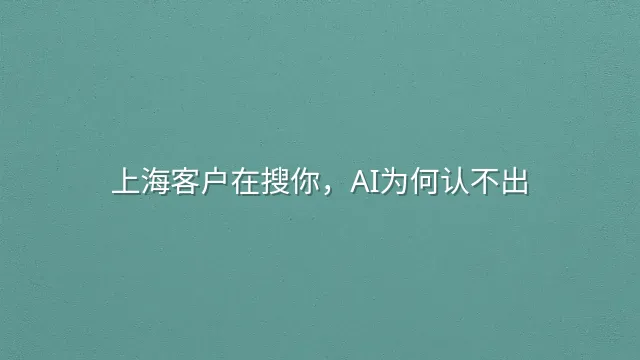 上海客户在搜你，AI为何认不出？