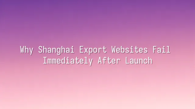 Why Shanghai Export Websites Fail Immediately After Launch