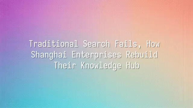 Traditional Search Fails, How Shanghai Enterprises Rebuild Their Knowledge Hub