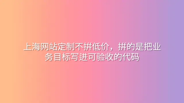 上海网站定制不拼低价，拼的是把业务目标写进可验收的代码