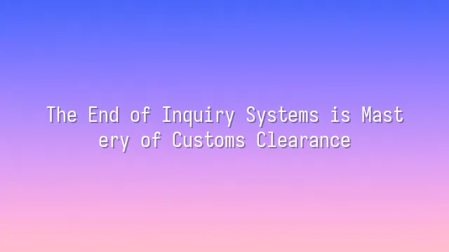 The End of Inquiry Systems is Mastery of Customs Clearance