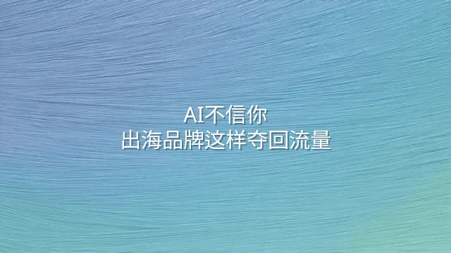 AI不信你？出海品牌这样夺回流量