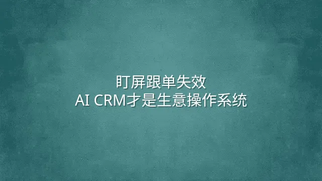 盯屏跟单失效？AI CRM才是生意操作系统