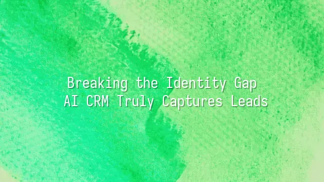 Breaking the Identity Gap: AI CRM Truly Captures Leads