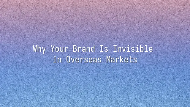 Why Your Brand Is Invisible in Overseas Markets