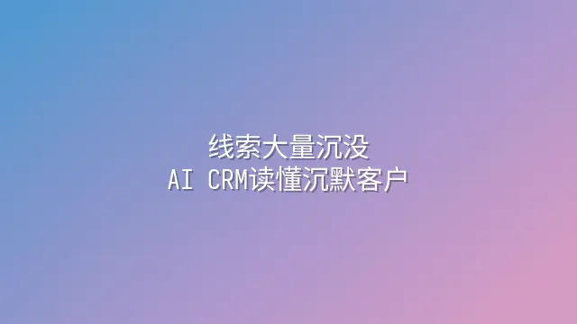 线索大量沉没？AI CRM读懂沉默客户