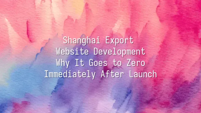 Shanghai Export Website Development: Why It Goes to Zero Immediately After Launch