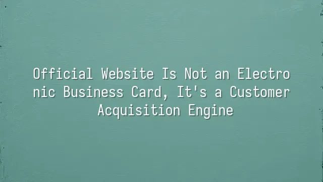 Official Website Is Not an Electronic Business Card, It's a Customer Acquisition Engine