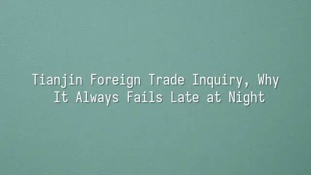 Tianjin Foreign Trade Inquiry, Why It Always Fails Late at Night