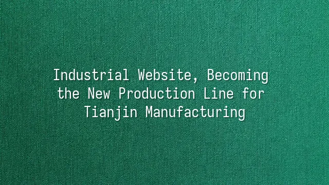 Industrial Website, Becoming the New Production Line for Tianjin Manufacturing